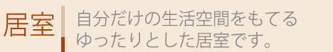 自分だけの生活空間をもてるゆったりとした居室です。
